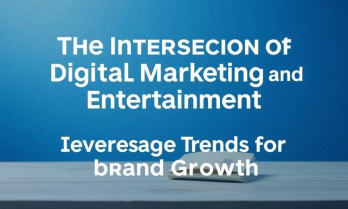 The Intersection of Digital Marketing and Entertainment: Leveraging Trends for Brand Growth