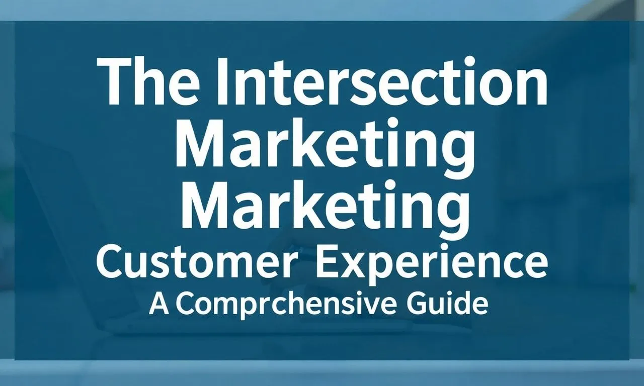 The Intersection of Marketing and Customer Experience: A Comprehensive Guide